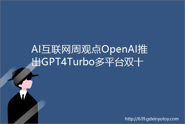 AI互联网周观点OpenAI推出GPT4Turbo多平台双十一实现增长华安海外科技amp传媒