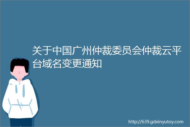 关于中国广州仲裁委员会仲裁云平台域名变更通知